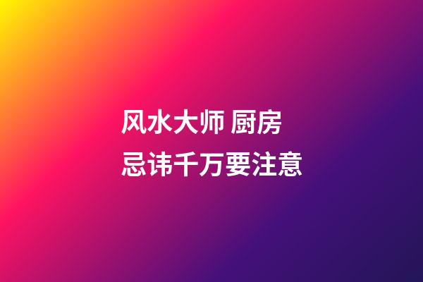 风水大师 厨房忌讳千万要注意